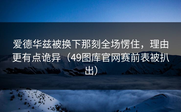 爱德华兹被换下那刻全场愣住,理由更有点诡异(49图库官网赛前表被扒出) 爱德华兹被换下那刻全场愣住,理由更有点诡异(49图库官网赛前表被扒出)