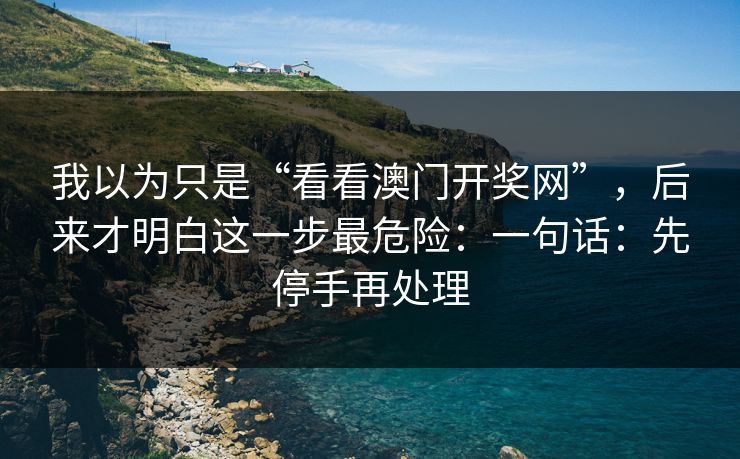 我以为只是“看看澳门开奖网”,后来才明白这一步最危险:一句话:先停手再处理 我以为只是“看看澳门开奖网”,后来才明白这一步最危险:一句话:先停手再处理